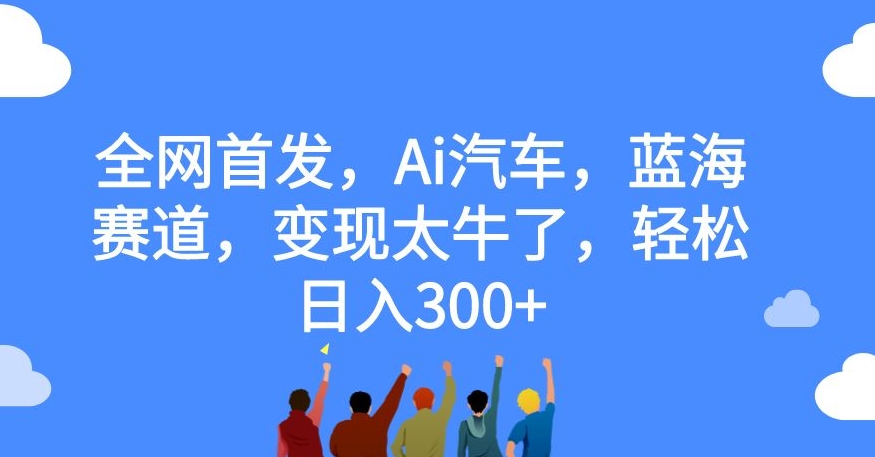 全网首发，Ai汽车，蓝海赛道，变现太牛了，轻松日入300+【揭秘】汇创网-网创项目_汇创网_中创网_福缘网_冒泡网_资源整合平台汇创网