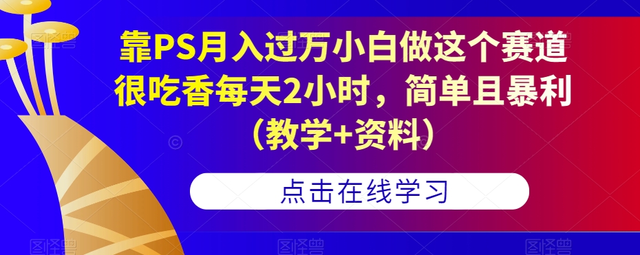 靠PS月入过万小白做这个赛道很吃香每天2小时，简单且暴利（教学+资料）汇创网-网创项目_汇创网_中创网_福缘网_冒泡网_资源整合平台汇创网
