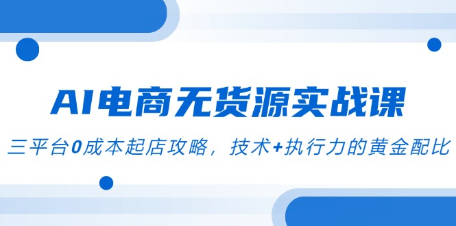 （14982期）AI电商无货源实战课，三平台0成本起店攻略，技术+执行力的黄金配比汇创网-网创项目_汇创网_中创网_福缘网_冒泡网_网创项目平台汇创网