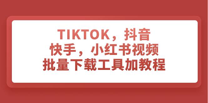 TIKTOK，抖音，快手，小红书视频批量下载工具加教程网创项目_汇创网_中创网_福缘网_冒泡网_资源整合平台汇创网