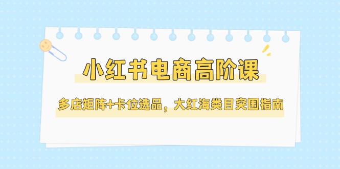 （14940期）小红书电商高阶课，多店矩阵+卡位选品，大红海类目突围指南（更新5月）汇创网-网创项目_汇创网_中创网_福缘网_冒泡网_网创项目平台汇创网