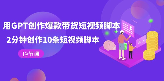 用GPT-创作爆款带货短视频脚本，2分钟创作10条短视频脚本（19节课）汇创网-网创项目_汇创网_中创网_福缘网_冒泡网_资源整合平台汇创网