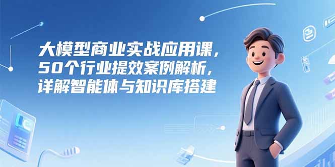 （15274期）大模型商业实战应用课，50个行业提效案例解析，详解智能体与知识库搭建汇创网-网创项目_汇创网_中创网_福缘网_冒泡网_资源整合平台汇创网