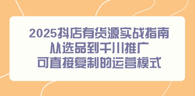 （14983期）2025抖店有货源实战指南，从选品到千川推广，可直接复制的运营模式汇创网-网创项目_汇创网_中创网_福缘网_冒泡网_资源整合平台汇创网