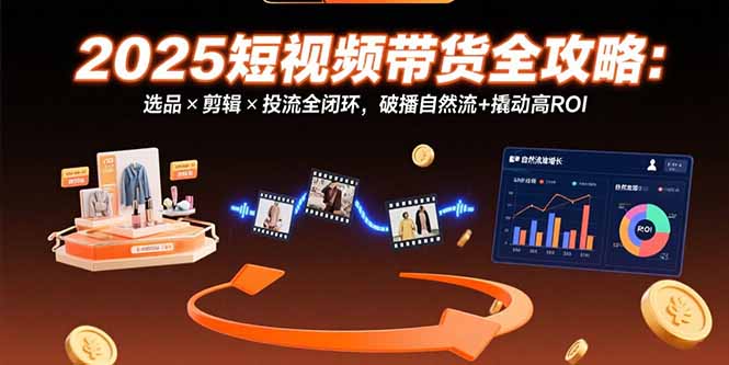 （15513期）2025短视频带货全攻略：选品×剪辑×投流全闭环，破播自然流+撬动高ROI汇创网-网创项目_汇创网_中创网_福缘网_冒泡网_资源整合平台汇创网