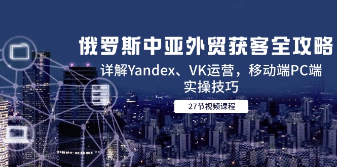 （14959期）俄罗斯中亚外贸获客全攻略，详解Yandex、VK运营，移动端PC端实操技巧汇创网-网创项目_汇创网_中创网_福缘网_冒泡网_资源整合平台汇创网
