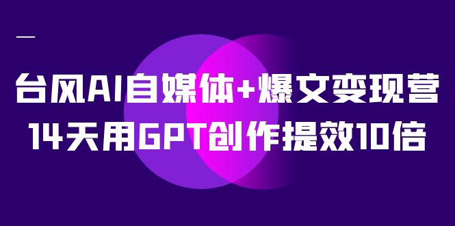 AI自媒体+爆文变现营，14天用GPT创作提效10倍（12节课）汇创网-网创项目_汇创网_中创网_福缘网_冒泡网_资源整合平台汇创网