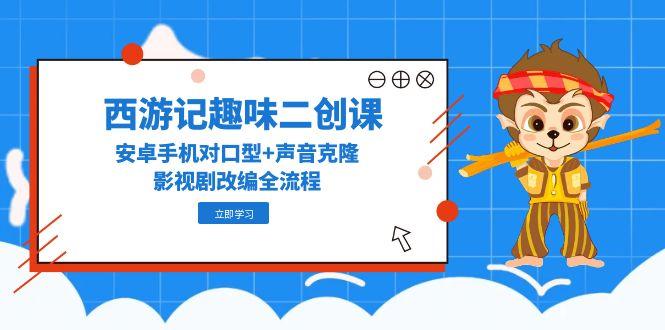 （14876期）西游记趣味二创课，安卓手机对口型+声音克隆，影视剧改编全流程汇创网-网创项目_汇创网_中创网_福缘网_冒泡网_资源整合平台汇创网