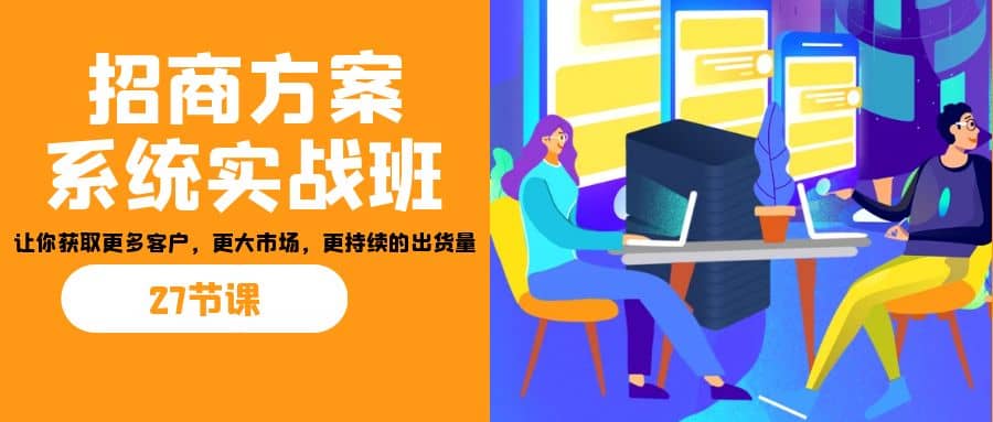 招商·方案系统实战班：让你获取更多客户，更大市场，更持续的出货量(27节)汇创网-网创项目_汇创网_中创网_福缘网_冒泡网_资源整合平台汇创网