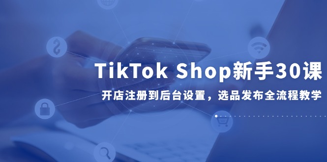 （14960期）TikTok Shop新手30课，开店注册到后台设置，选品发布全流程教学汇创网-网创项目_汇创网_中创网_福缘网_冒泡网_资源整合平台汇创网