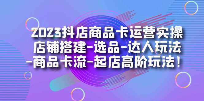 2023抖店商品卡运营实操：店铺搭建-选品-达人玩法-商品卡流-起店高阶玩玩汇创网-网创项目_汇创网_中创网_福缘网_冒泡网_网创项目平台汇创网