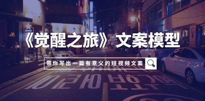 《觉醒之旅》文案模型，带着你用你的一件小事写出一篇有意义的短视频文案汇创网-网创项目_汇创网_中创网_福缘网_冒泡网_资源整合平台汇创网