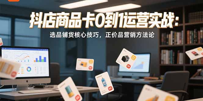 （15329期）抖店商品卡0到1运营实战：选品铺货核心技巧，正价品营销方法论汇创网-网创项目_汇创网_中创网_福缘网_冒泡网_资源整合平台汇创网