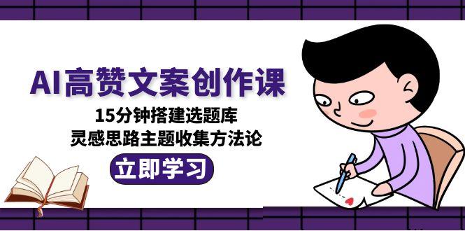 （15157期）AI高赞文案创作课，15分钟搭建选题库，灵感思路主题收集方法论汇创网-网创项目_汇创网_中创网_福缘网_冒泡网_资源整合平台汇创网