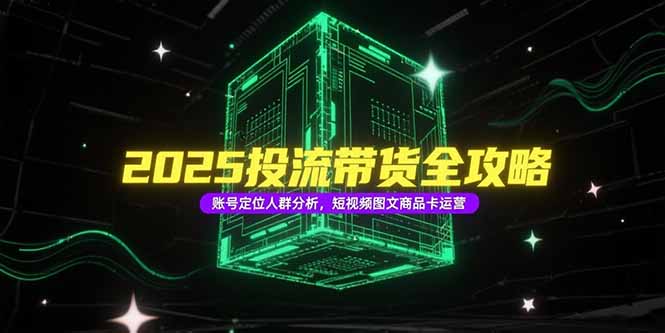 （15233期）2025投流带货全攻略，账号定位人群分析，短视频图文商品卡运营汇创网-网创项目_汇创网_中创网_福缘网_冒泡网_资源整合平台汇创网