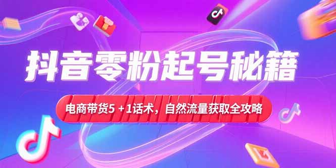 （15234期）抖音零粉起号秘籍，电商带货5+1话术，自然流量获取实操流程汇创网-网创项目_汇创网_中创网_福缘网_冒泡网_资源整合平台汇创网