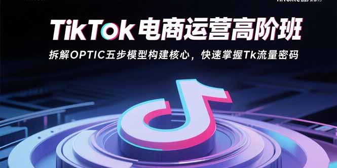 （15752期）TikTok电商运营高阶班：拆解OPTIC五步模型构建核心，快速掌握Tk流量密码汇创网-网创项目_汇创网_中创网_福缘网_冒泡网_网创项目平台汇创网