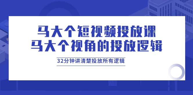 马大个短视频投放课，马大个视角的投放逻辑，32分钟讲清楚投放所有逻辑汇创网-网创项目_汇创网_中创网_福缘网_冒泡网_资源整合平台汇创网