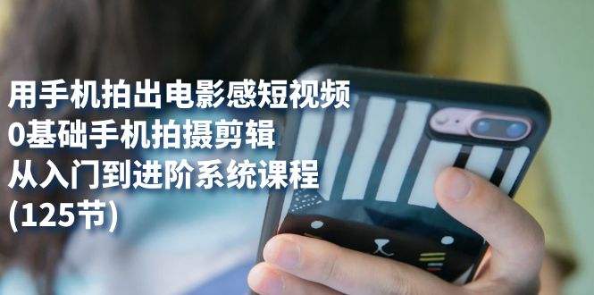 用手机拍出电影感短视频，0基础手机拍摄剪辑，从入门到进阶系统课程(125节)汇创网-网创项目_汇创网_中创网_福缘网_冒泡网_资源整合平台汇创网
