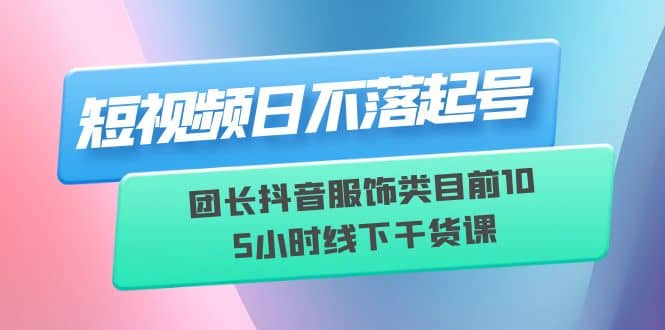 短视频日不落起号【6月11线下课】团长抖音服饰类目前10 5小时线下干货课网创项目_汇创网_中创网_福缘网_冒泡网_资源整合平台汇创网
