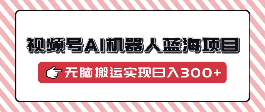 视频号AI机器人蓝海项目，操作简单适合0基础小白，无脑搬运实现日入300+汇创网-网创项目_汇创网_中创网_福缘网_冒泡网_资源整合平台汇创网