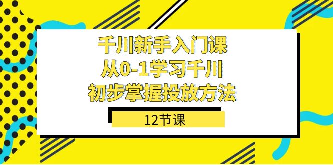 千川-新手入门课，从0-1学习千川，初步掌握投放方法（12节课）汇创网-网创项目_汇创网_中创网_福缘网_冒泡网_资源整合平台汇创网