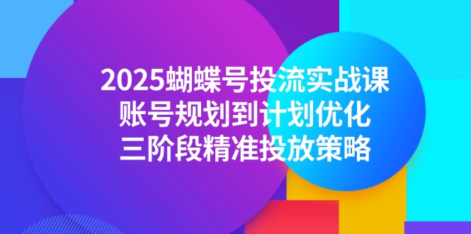 （14987期）2025蝴蝶号投流实战课，账号规划到计划优化，三阶段精准投放策略汇创网-网创项目_汇创网_中创网_福缘网_冒泡网_资源整合平台汇创网