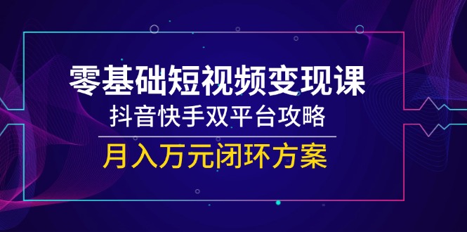 （14988期）零基础短视频变现课，抖音快手双平台攻略，月入万元闭环方案汇创网-网创项目_汇创网_中创网_福缘网_冒泡网_资源整合平台汇创网