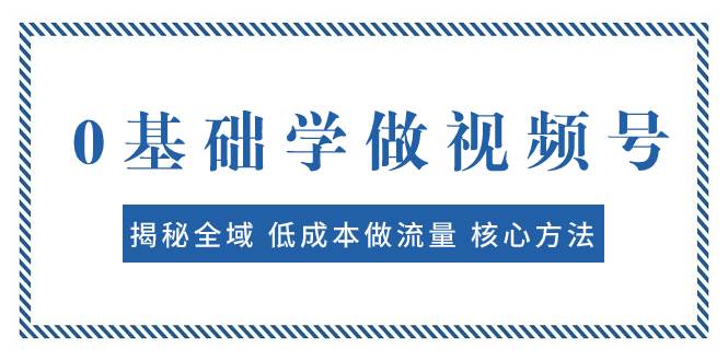 0基础学做视频号：揭秘全域 低成本做流量 核心方法  快速出爆款 轻松变现汇创网-网创项目_汇创网_中创网_福缘网_冒泡网_资源整合平台汇创网