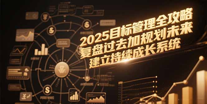 （15199期）2025目标管理全攻略，复盘过去加规划未来，建立持续成长系统汇创网-网创项目_汇创网_中创网_福缘网_冒泡网_资源整合平台汇创网