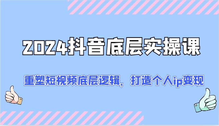 2024抖音底层实操课：重塑短视频底层逻辑，打造个人ip变现（52节）汇创网-网创项目_汇创网_中创网_福缘网_冒泡网_资源整合平台汇创网