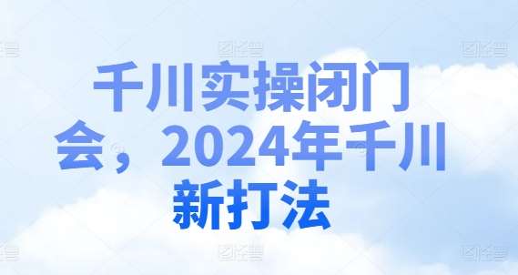 千川实操闭门会，2024年千川新打法汇创网-网创项目_汇创网_中创网_福缘网_冒泡网_资源整合平台汇创网