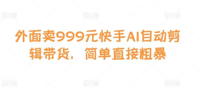 外面卖999元快手AI自动剪辑带货，简单直接粗暴汇创网-网创项目_汇创网_中创网_福缘网_冒泡网_资源整合平台汇创网
