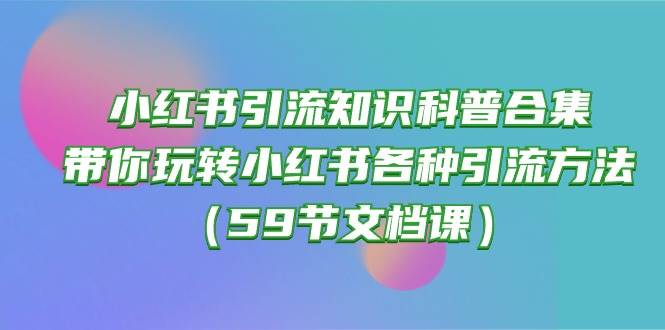 （10223期）小红书引流知识科普合集，带你玩转小红书各种引流方法（59节文档课）汇创网-网创项目_汇创网_中创网_福缘网_冒泡网_资源整合平台汇创网