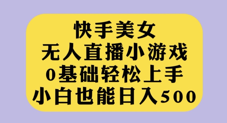 快手美女无人直播小游戏，0基础轻松上手，小白也能日入500【揭秘】汇创网-网创项目_汇创网_中创网_福缘网_冒泡网_资源整合平台汇创网