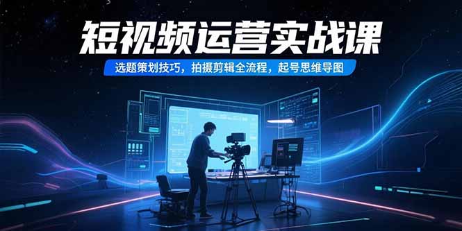 （15375期）短视频运营实战课，选题策划技巧，拍摄剪辑全流程，起号思维导图汇创网-网创项目_汇创网_中创网_福缘网_冒泡网_资源整合平台汇创网