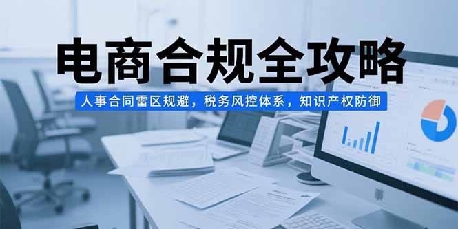 （15377期）电商合规全攻略，人事合同雷区规避，税务风控体系，知识产权防御汇创网-网创项目_汇创网_中创网_福缘网_冒泡网_资源整合平台汇创网