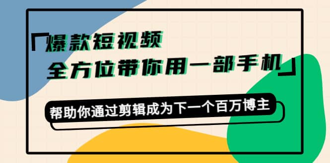 爆款短视频，全方位带你用一部手机，帮助你通过剪辑成为下一个百万博主汇创网-网创项目_汇创网_中创网_福缘网_冒泡网_资源整合平台汇创网