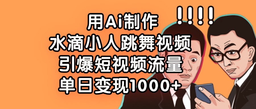 用Ai制作水滴小人跳舞视频，单日变现1000+，引爆短视频流量汇创网-网创项目_汇创网_中创网_福缘网_冒泡网_资源整合平台汇创网