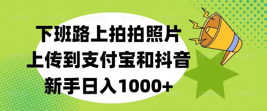 下班路上拍拍照片，上传到支付宝和抖音，新手日入1000+汇创网-网创项目_汇创网_中创网_福缘网_冒泡网_资源整合平台汇创网