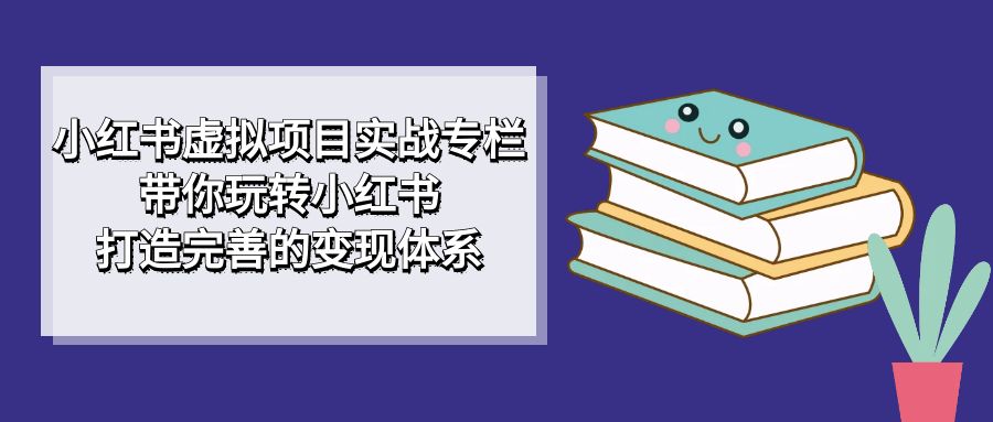 小红书虚拟项目实战专栏，带你玩转小红书，打造完善的变现体系汇创网-网创项目_汇创网_中创网_福缘网_冒泡网_资源整合平台汇创网