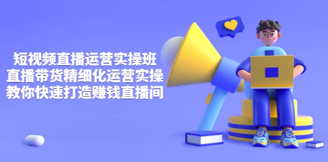 短视频直播运营实操班，直播带货精细化运营实操，教你快速打造赚钱直播间汇创网-网创项目_汇创网_中创网_福缘网_冒泡网_资源整合平台汇创网