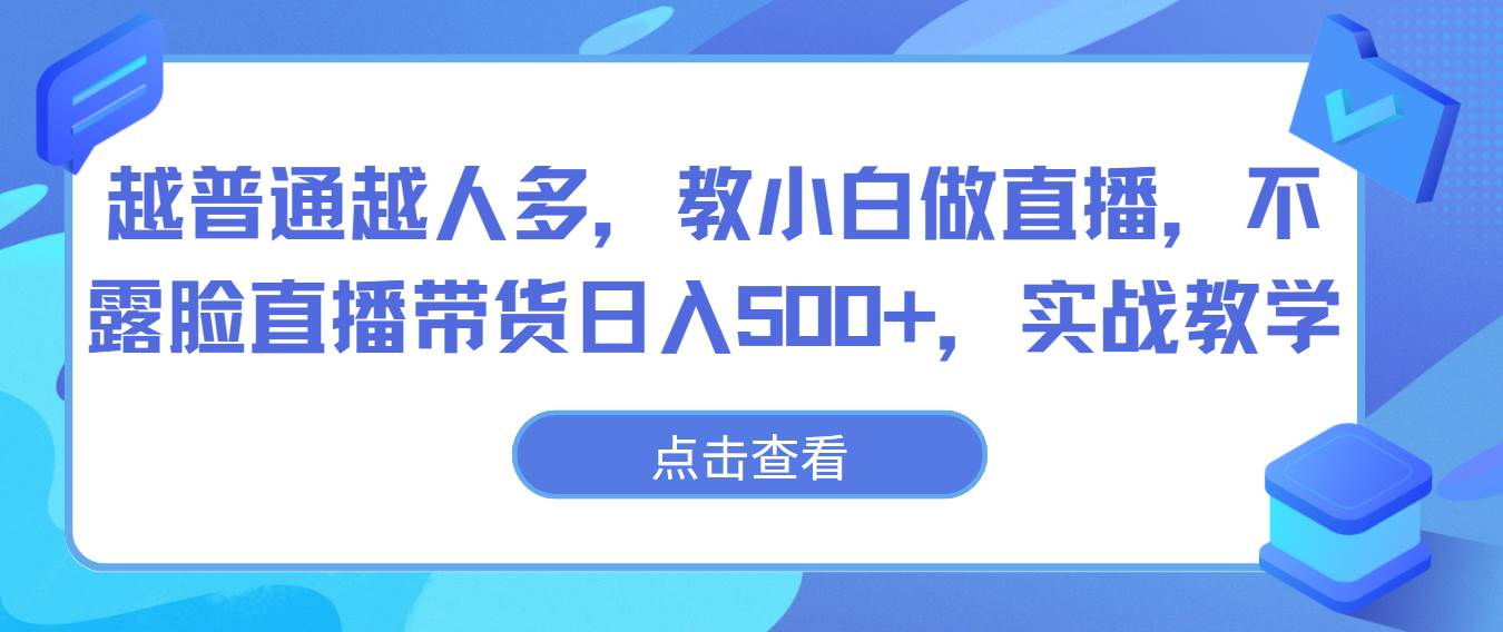 越普通越人多，教小白做直播，不露脸直播带货日入500+，实战教学汇创网-网创项目_汇创网_中创网_福缘网_冒泡网_资源整合平台汇创网