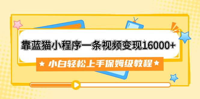 靠蓝猫小程序一条视频变现16000+小白轻松上手保姆级教程（附166G资料素材）汇创网-网创项目_汇创网_中创网_福缘网_冒泡网_资源整合平台汇创网