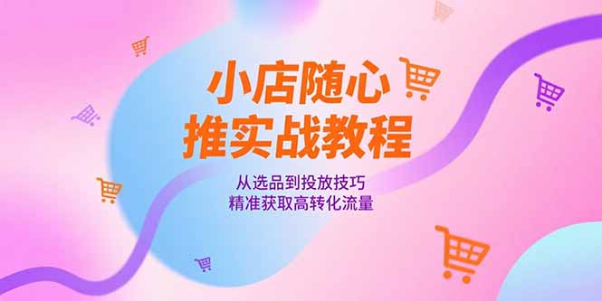 （15205期）小店随心推实战教程，从选品到投放技巧，精准获取高转化流量汇创网-网创项目_汇创网_中创网_福缘网_冒泡网_资源整合平台汇创网