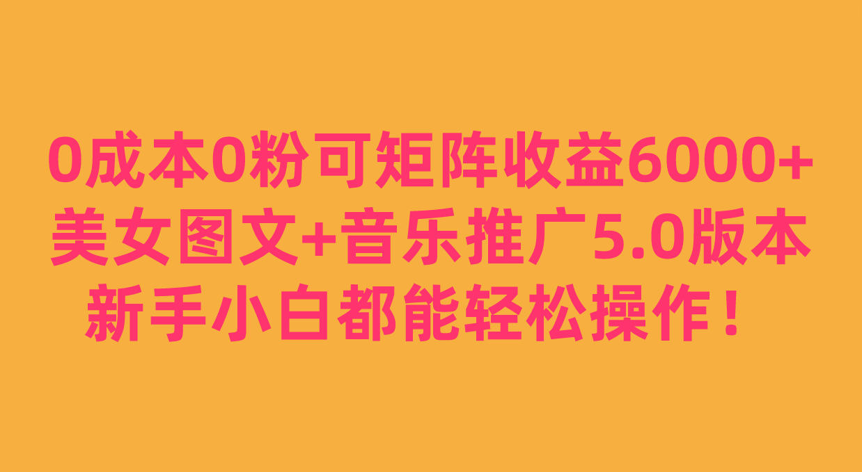 0成本0粉可矩阵月收益6000+，美女图文+音乐推广5.0版本，新手小白都能轻松操作！汇创网-网创项目_汇创网_中创网_福缘网_冒泡网_资源整合平台汇创网