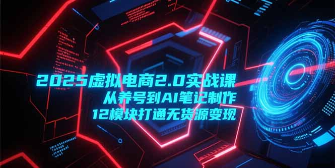 （15206期）2025虚拟电商2.0实战课，从养号到AI笔记制作，12模块打通无货源变现汇创网-网创项目_汇创网_中创网_福缘网_冒泡网_资源整合平台汇创网
