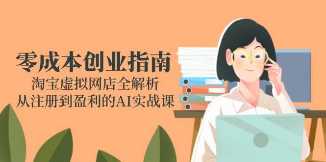 （14999期）零成本创业指南：淘宝虚拟网店全解析，从注册到盈利的AI实战课汇创网-网创项目_汇创网_中创网_福缘网_冒泡网_资源整合平台汇创网