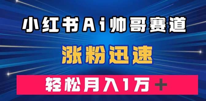 小红书AI帅哥赛道 ，涨粉迅速，轻松月入万元（附软件）网创项目_汇创网_中创网_福缘网_冒泡网_资源整合平台汇创网