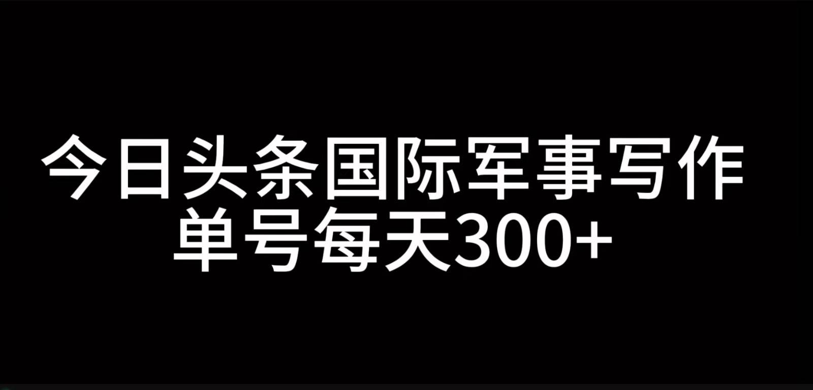 今日头条国际军事写作，利用AI创作，单号日入300+汇创网-网创项目_汇创网_中创网_福缘网_冒泡网_资源整合平台汇创网